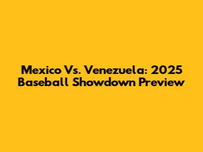 Mexico Vs. Venezuela: 2025 Baseball Showdown Preview