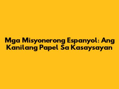 Mga Misyonerong Espanyol: Ang Kanilang Papel Sa Kasaysayan