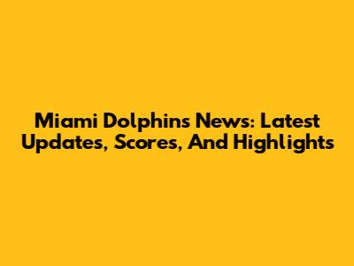 Miami Dolphins News: Latest Updates, Scores, And Highlights