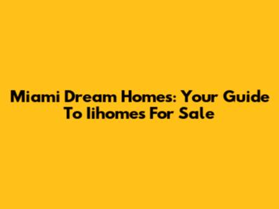 Miami Dream Homes: Your Guide To Iihomes For Sale