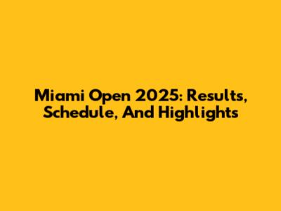 Miami Open 2025: Results, Schedule, And Highlights