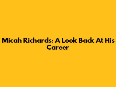 Micah Richards: A Look Back At His Career