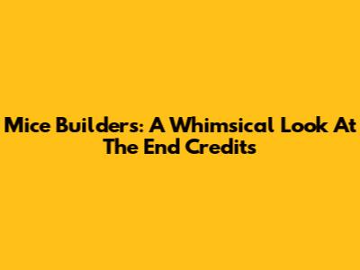 Mice Builders: A Whimsical Look At The End Credits