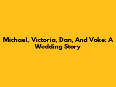 Michael, Victoria, Dan, And Voke: A Wedding Story