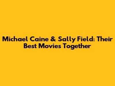 Michael Caine & Sally Field: Their Best Movies Together