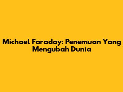 Michael Faraday: Penemuan Yang Mengubah Dunia