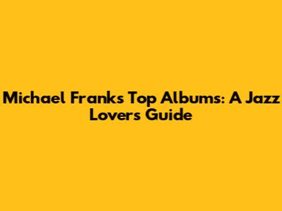 Michael Franks' Top Albums: A Jazz Lover's Guide