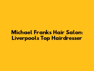 Michael Franks Hair Salon: Liverpool's Top Hairdresser