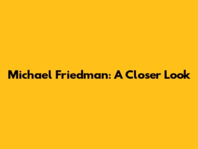 Michael Friedman: A Closer Look