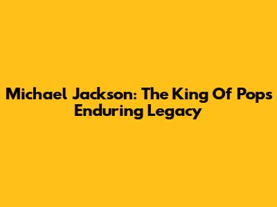 Michael Jackson: The King Of Pop's Enduring Legacy