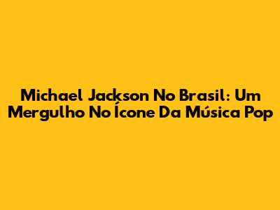 Michael Jackson No Brasil: Um Mergulho No Ícone Da Música Pop