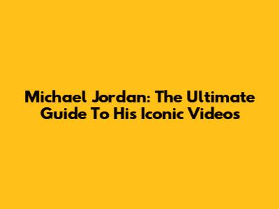 Michael Jordan: The Ultimate Guide To His Iconic Videos