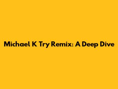Michael K Try Remix: A Deep Dive
