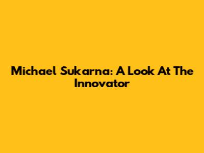 Michael Sukarna: A Look At The Innovator