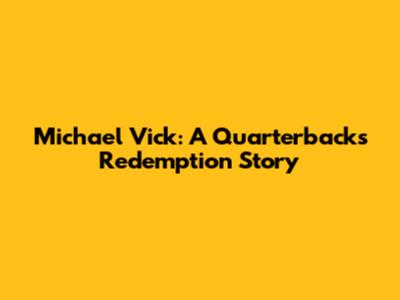 Michael Vick: A Quarterback's Redemption Story