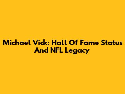 Michael Vick: Hall Of Fame Status And NFL Legacy