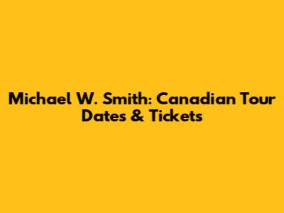 Michael W. Smith: Canadian Tour Dates & Tickets