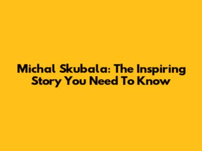 Michal Skubala: The Inspiring Story You Need To Know