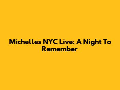 Michelle's NYC Live: A Night To Remember