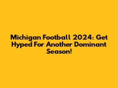 Michigan Football 2024: Get Hyped For Another Dominant Season!