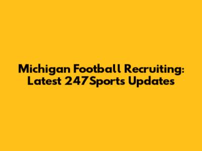 Michigan Football Recruiting: Latest 247Sports Updates