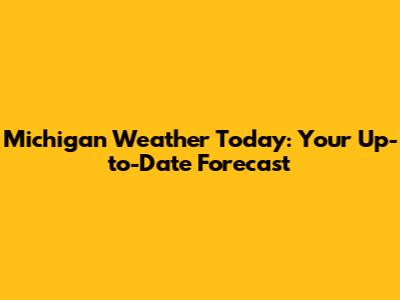 Michigan Weather Today: Your Up-to-Date Forecast
