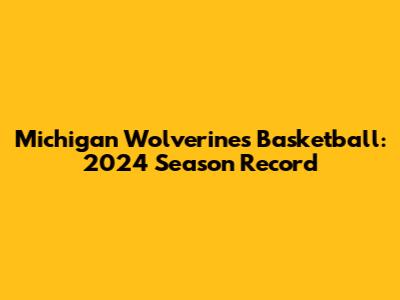 Michigan Wolverines Basketball: 2024 Season Record