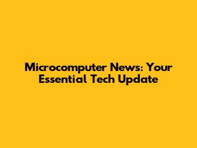 Microcomputer News: Your Essential Tech Update