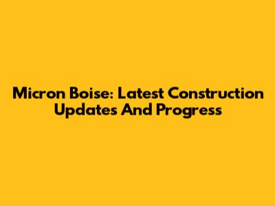 Micron Boise: Latest Construction Updates And Progress
