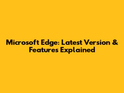 Microsoft Edge: Latest Version & Features Explained