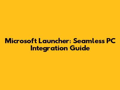 Microsoft Launcher: Seamless PC Integration Guide