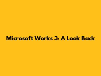 Microsoft Works 3: A Look Back
