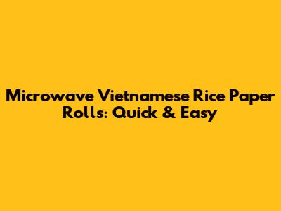 Microwave Vietnamese Rice Paper Rolls: Quick & Easy