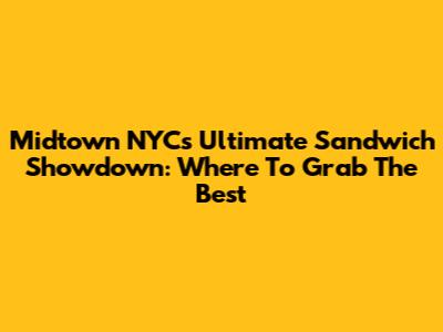 Midtown NYC's Ultimate Sandwich Showdown: Where To Grab The Best