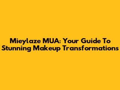 Mieylaze MUA: Your Guide To Stunning Makeup Transformations