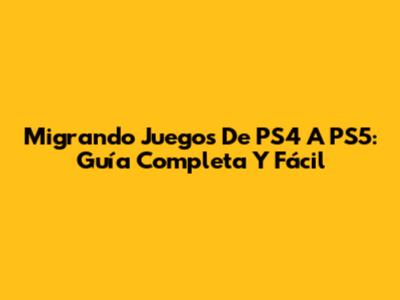 Migrando Juegos De PS4 A PS5: Guía Completa Y Fácil