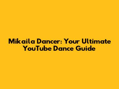 Mikaila Dancer: Your Ultimate YouTube Dance Guide