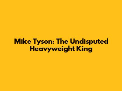 Mike Tyson: The Undisputed Heavyweight King