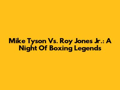 Mike Tyson Vs. Roy Jones Jr.: A Night Of Boxing Legends