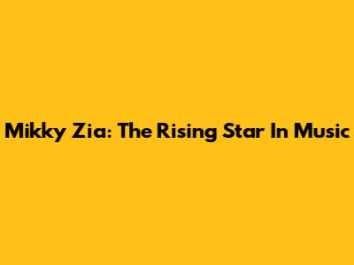 Mikky Zia: The Rising Star In Music