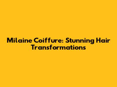 Milaine Coiffure: Stunning Hair Transformations