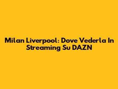 Milan Liverpool: Dove Vederla In Streaming Su DAZN
