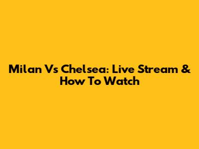 Milan Vs Chelsea: Live Stream & How To Watch