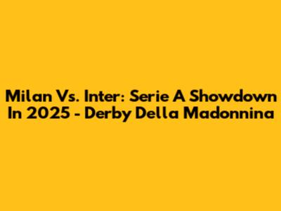 Milan Vs. Inter: Serie A Showdown In 2025 - Derby Della Madonnina