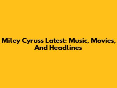 Miley Cyrus's Latest: Music, Movies, And Headlines