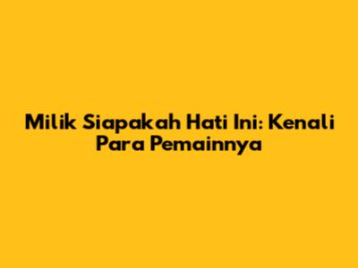 Milik Siapakah Hati Ini: Kenali Para Pemainnya