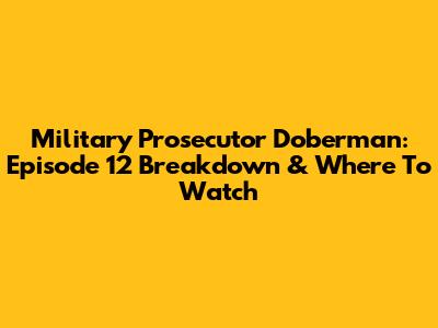 Military Prosecutor Doberman: Episode 12 Breakdown & Where To Watch