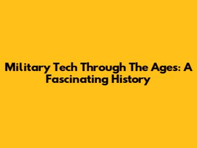 Military Tech Through The Ages: A Fascinating History