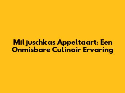 Miljuschka's Appeltaart: Een Onmisbare Culinair Ervaring