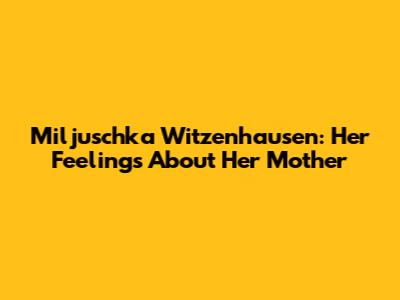 Miljuschka Witzenhausen: Her Feelings About Her Mother